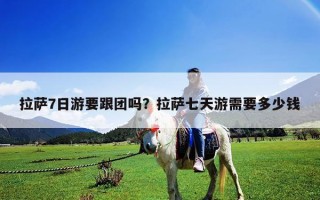 拉薩7日游要跟團嗎？拉薩七天游需要多少錢