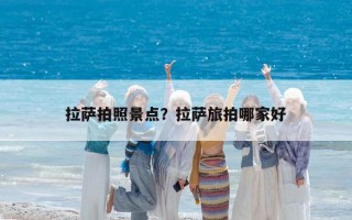 拉薩拍照景點(diǎn)？拉薩旅拍哪家好