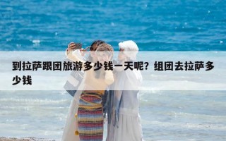 到拉薩跟團(tuán)旅游多少錢一天呢？組團(tuán)去拉薩多少錢