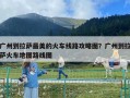 廣州到拉薩最美的火車線路攻略圖？廣州到拉薩火車地圖路線圖