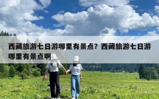 西藏旅游七日游哪里有景點？西藏旅游七日游哪里有景點啊