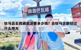 駐馬店去西藏旅游要多少錢(qián)？去駐馬店都經(jīng)過(guò)什么地方