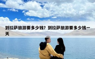 到拉薩旅游要多少錢(qián)？到拉薩旅游要多少錢(qián)一天