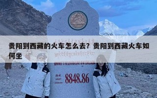 貴陽到西藏的火車怎么去？貴陽到西藏火車如何坐
