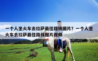 一個人坐火車去拉薩最佳路線圖片？一個人坐火車去拉薩最佳路線圖片視頻