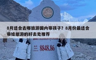 8月適合去哪旅游國內帶孩子？8月份最適合帶娃旅游的好去處推薦