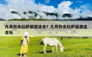 幾月份去拉薩旅游適合？幾月份去拉薩旅游適合玩