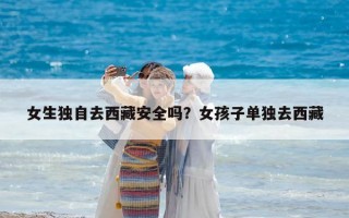 女生獨自去西藏安全嗎？女孩子單獨去西藏