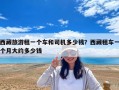 西藏旅游租一個車和司機多少錢？西藏租車一個月大約多少錢