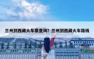 蘭州到西藏火車票查詢？蘭州到西藏火車路線