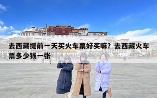 去西藏提前一天買火車票好買嘛？去西藏火車票多少錢一張