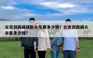 北京到西藏硬臥火車票多少錢？北京到西藏火車票多少錢?