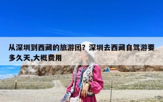從深圳到西藏的旅游團？深圳去西藏自駕游要多久天,大概費用