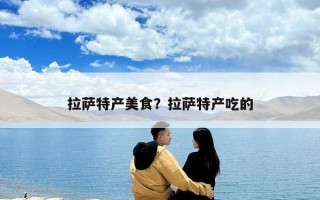 拉薩特產(chǎn)美食？拉薩特產(chǎn)吃的