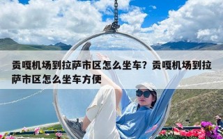 貢嘎機場到拉薩市區怎么坐車？貢嘎機場到拉薩市區怎么坐車方便
