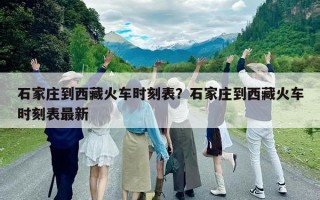 石家莊到西藏火車時(shí)刻表？石家莊到西藏火車時(shí)刻表最新