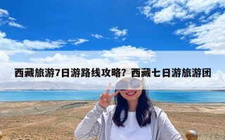 西藏旅游7日游路線攻略？西藏七日游旅游團