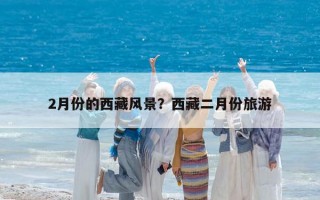 2月份的西藏風景？西藏二月份旅游
