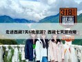 走進(jìn)西藏7天6晚旅游？西藏七天游攻略