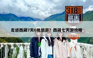 走進(jìn)西藏7天6晚旅游？西藏七天游攻略