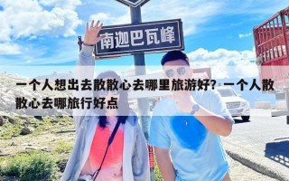 一個人想出去散散心去哪里旅游好？一個人散散心去哪旅行好點