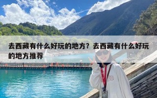 去西藏有什么好玩的地方?去西藏有什么好玩的地方推薦 去西藏有什么好玩的地方?去西藏有什么好玩的地方推薦