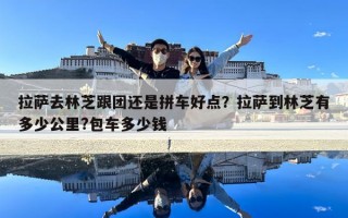 拉薩去林芝跟團還是拼車好點？拉薩到林芝有多少公里?包車多少錢