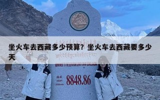 坐火車去西藏多少預算？坐火車去西藏要多少天