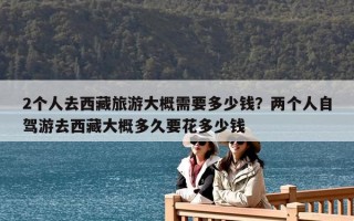 2個人去西藏旅游大概需要多少錢？兩個人自駕游去西藏大概多久要花多少錢