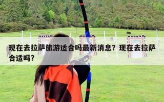現在去拉薩旅游適合嗎最新消息？現在去拉薩合適嗎?