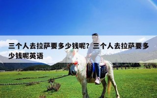 三個(gè)人去拉薩要多少錢(qián)呢？三個(gè)人去拉薩要多少錢(qián)呢英語(yǔ)