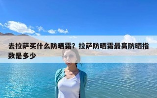 去拉薩買什么防曬霜？拉薩防曬霜最高防曬指數是多少