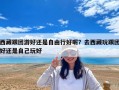 西藏跟團(tuán)游好還是自由行好呢？去西藏玩跟團(tuán)好還是自己玩好