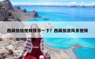 西藏旅拍視頻推薦一下？西藏旅游風(fēng)景視頻