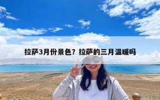 拉薩3月份景色？拉薩的三月溫暖嗎