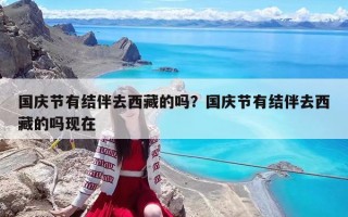 國慶節有結伴去西藏的嗎？國慶節有結伴去西藏的嗎現在