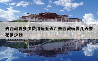 去西藏要多少費(fèi)用玩五天？去西藏玩要幾天要花多少錢