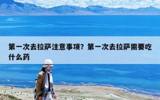 第一次去拉薩注意事項？第一次去拉薩需要吃什么藥