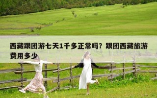 西藏跟團游七天1千多正常嗎？跟團西藏旅游費用多少