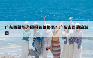 廣東西藏旅游團(tuán)報名價格表？廣東去西藏旅游團(tuán)