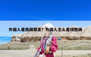 外國人看西藏朝圣？外國人怎么看待西藏