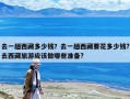 去一趟西藏多少錢？去一趟西藏要花多少錢?去西藏旅游應該做哪些準備?