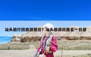 汕頭旅行團旅游報價？汕頭旅游團報名一日游