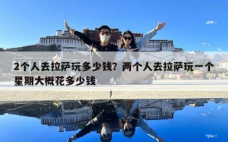 2個(gè)人去拉薩玩多少錢？?jī)蓚€(gè)人去拉薩玩一個(gè)星期大概花多少錢