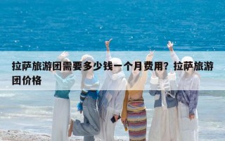拉薩旅游團需要多少錢一個月費用？拉薩旅游團價格