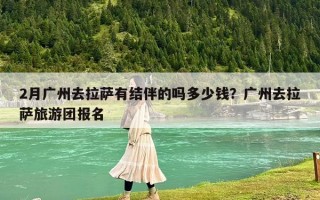 2月廣州去拉薩有結(jié)伴的嗎多少錢？廣州去拉薩旅游團(tuán)報(bào)名