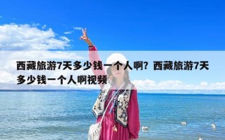 西藏旅游7天多少錢一個人啊？西藏旅游7天多少錢一個人啊視頻