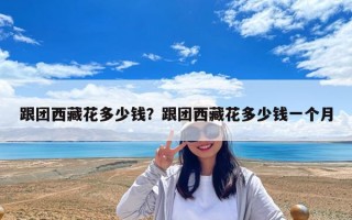 跟團西藏花多少錢？跟團西藏花多少錢一個月