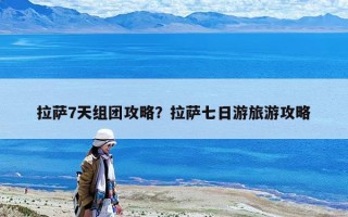 拉薩7天組團(tuán)攻略？拉薩七日游旅游攻略