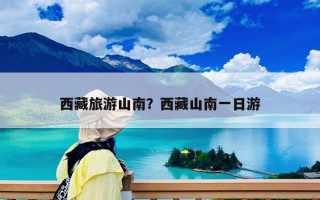 西藏旅游山南？西藏山南一日游